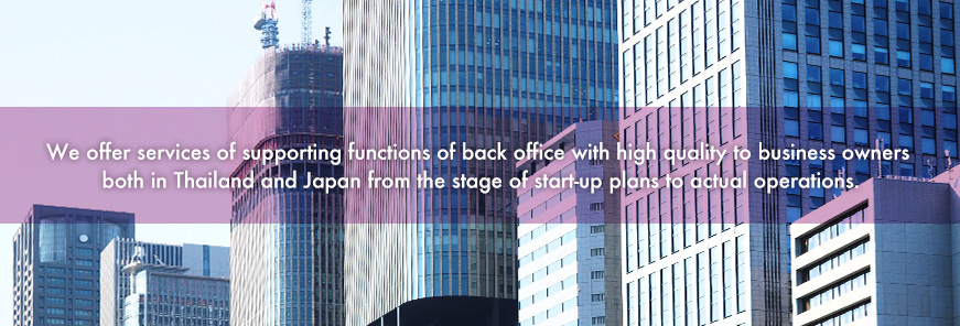 We offer services of supporting functions of back office with high quality to business owners both in Thailand and Japan from the stage of start-up plans to actual operations.